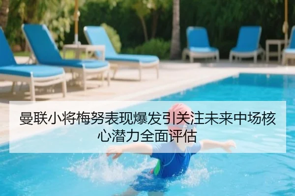 曼联小将梅努表现爆发引关注未来中场核心潜力全面评估