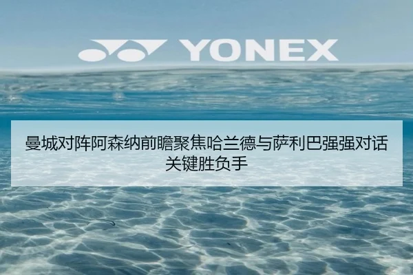 曼城对阵阿森纳前瞻聚焦哈兰德与萨利巴强强对话关键胜负手