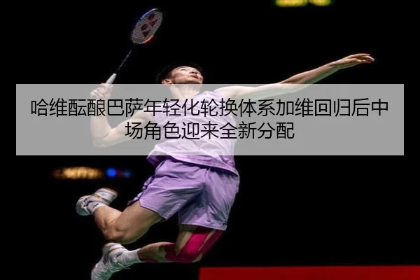 哈维酝酿巴萨年轻化轮换体系加维回归后中场角色迎来全新分配