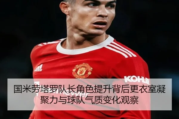 国米劳塔罗队长角色提升背后更衣室凝聚力与球队气质变化观察